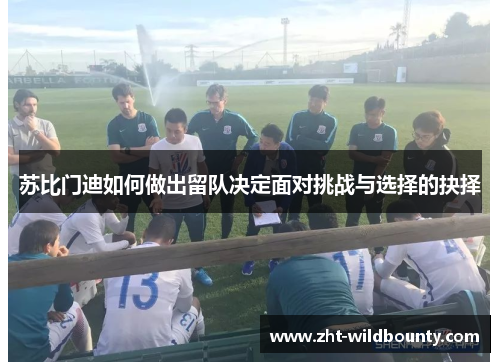 苏比门迪如何做出留队决定面对挑战与选择的抉择