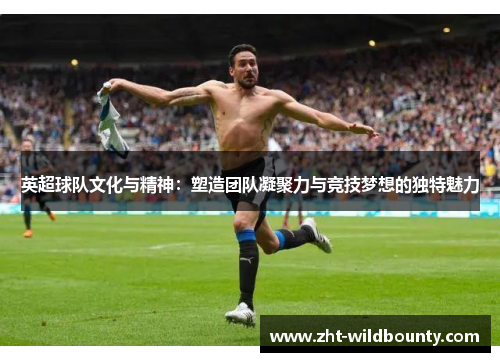 英超球队文化与精神：塑造团队凝聚力与竞技梦想的独特魅力