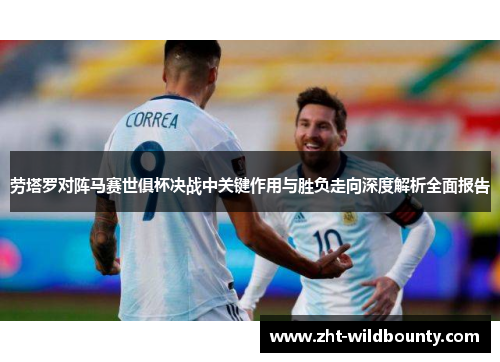 劳塔罗对阵马赛世俱杯决战中关键作用与胜负走向深度解析全面报告 劳塔罗对阵马赛世俱杯决战中关键作用与胜负走向深度解析全面报告