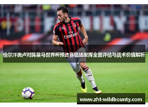 恰尔汗奥卢对阵皇马世界杯预选赛临场发挥全面评估与战术价值解析 恰尔汗奥卢对阵皇马世界杯预选赛临场发挥全面评估与战术价值解析