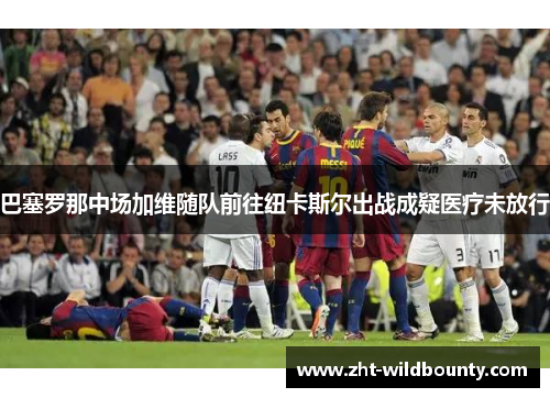 巴塞罗那中场加维随队前往纽卡斯尔出战成疑医疗未放行