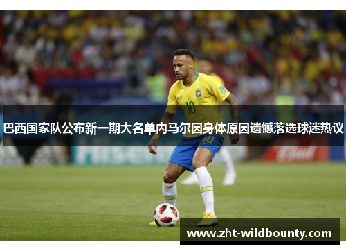 巴西国家队公布新一期大名单内马尔因身体原因遗憾落选球迷热议 巴西国家队公布新一期大名单内马尔因身体原因遗憾落选球迷热议