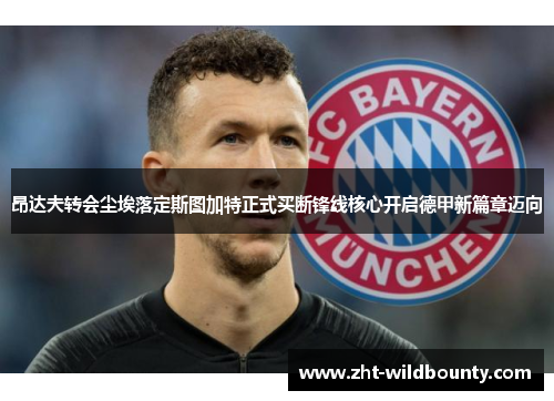 昂达夫转会尘埃落定斯图加特正式买断锋线核心开启德甲新篇章迈向 昂达夫转会尘埃落定斯图加特正式买断锋线核心开启德甲新篇章迈向