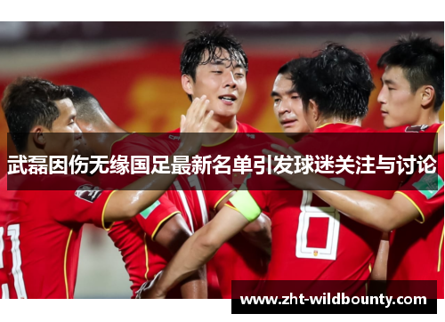 武磊因伤无缘国足最新名单引发球迷关注与讨论 武磊因伤无缘国足最新名单引发球迷关注与讨论