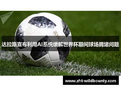 达拉斯宣布利用AI系统缓解世界杯期间球场拥堵问题 达拉斯宣布利用AI系统缓解世界杯期间球场拥堵问题
