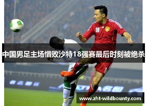 中国男足主场惜败沙特18强赛最后时刻被绝杀 中国男足主场惜败沙特18强赛最后时刻被绝杀