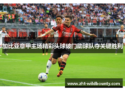 加比亚意甲主场精彩头球破门助球队夺关键胜利