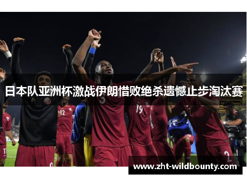 日本队亚洲杯激战伊朗惜败绝杀遗憾止步淘汰赛