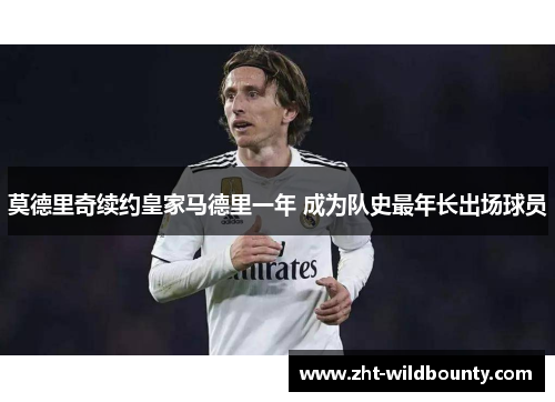 莫德里奇续约皇家马德里一年 成为队史最年长出场球员