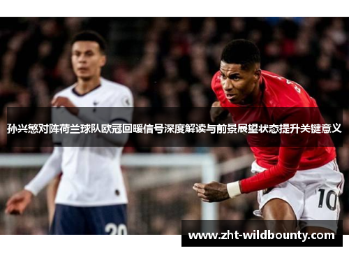 孙兴慜对阵荷兰球队欧冠回暖信号深度解读与前景展望状态提升关键意义 孙兴慜对阵荷兰球队欧冠回暖信号深度解读与前景展望状态提升关键意义