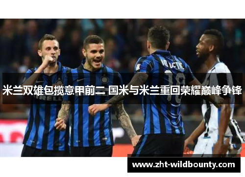 米兰双雄包揽意甲前二 国米与米兰重回荣耀巅峰争锋 米兰双雄包揽意甲前二 国米与米兰重回荣耀巅峰争锋