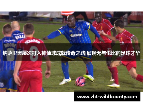 纳萨里奥屡次打入神仙球成就传奇之路 展现无与伦比的足球才华 纳萨里奥屡次打入神仙球成就传奇之路 展现无与伦比的足球才华