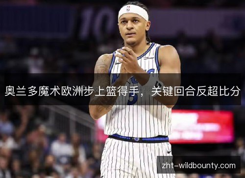 奥兰多魔术欧洲步上篮得手，关键回合反超比分