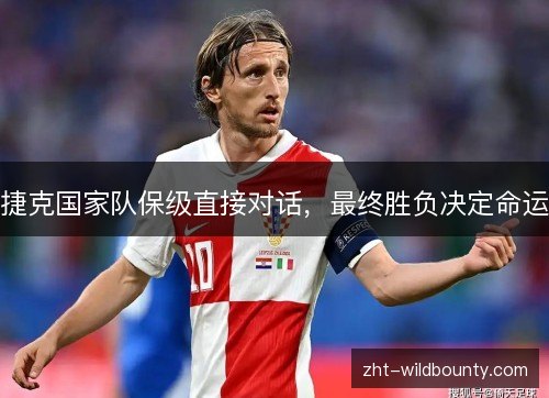 捷克国家队保级直接对话,最终胜负决定命运 捷克国家队保级直接对话,最终胜负决定命运